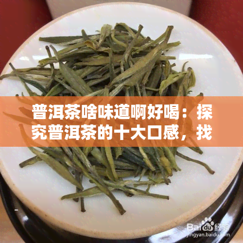 普洱茶啥味道啊好喝：探究普洱茶的十大口感，找出你的更爱！