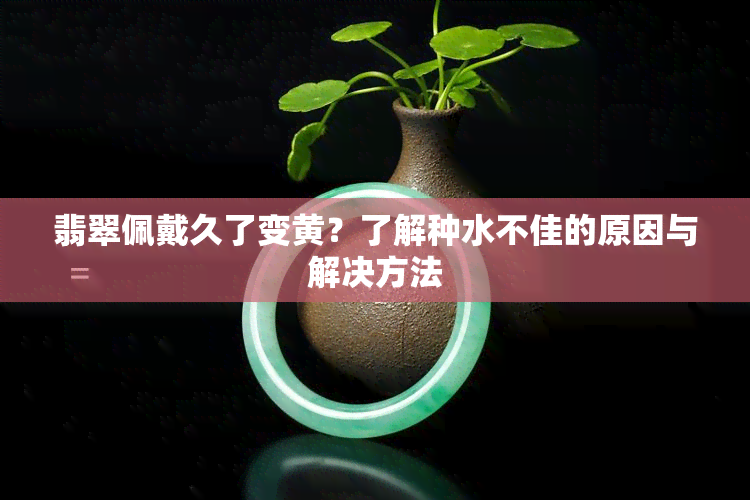 翡翠佩戴久了变黄？了解种水不佳的原因与解决方法