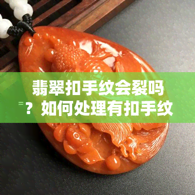 翡翠扣手纹会裂吗？如何处理有扣手纹的翡翠？翡翠抠手会影响价值吗？