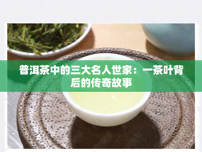 普洱茶中的三大名人世家：一茶叶背后的传奇故事