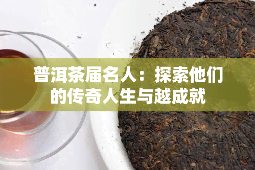 普洱茶届名人：探索他们的传奇人生与越成就