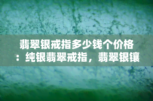 翡翠银戒指多少钱个价格：纯银翡翠戒指，翡翠银镶嵌戒指价格，翡翠银手链价