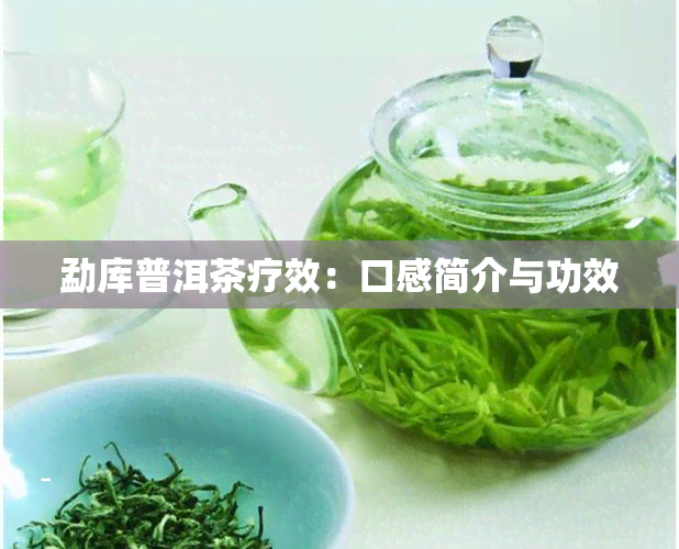 勐库普洱茶疗效：口感简介与功效