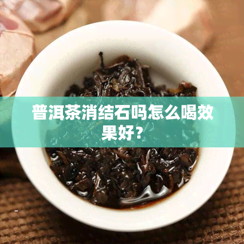 普洱茶消结石吗怎么喝效果好？