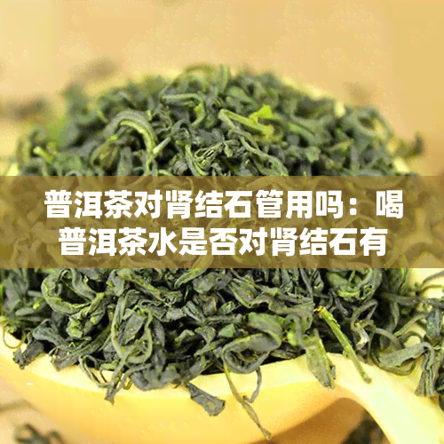 普洱茶对肾结石管用吗：喝普洱茶水是否对肾结石有影响？