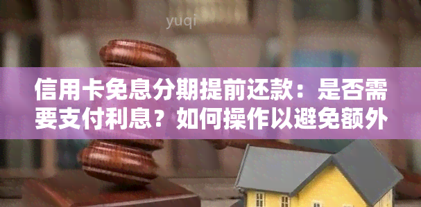 信用卡免息分期提前还款：是否需要支付利息？如何操作以避免额外费用？