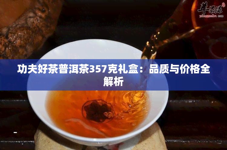 功夫好茶普洱茶357克礼盒：品质与价格全解析