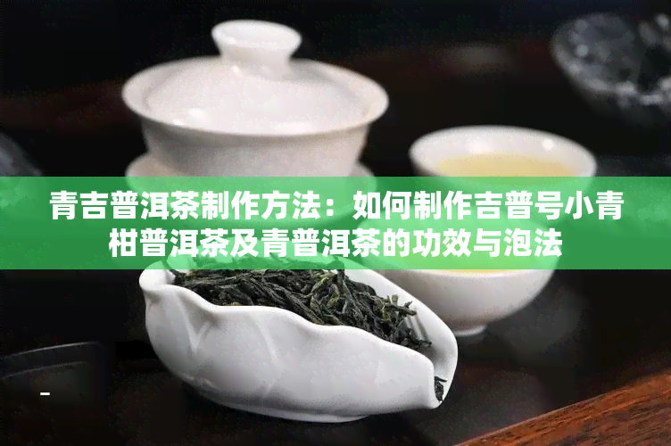 青吉普洱茶制作方法：如何制作吉普号小青柑普洱茶及青普洱茶的功效与泡法