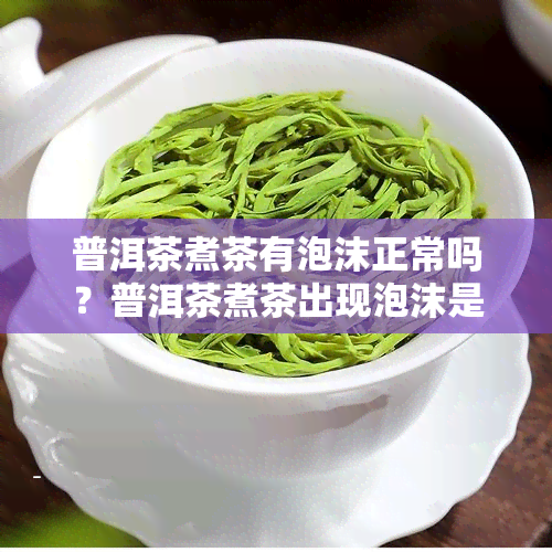 普洱茶煮茶有泡沫正常吗？普洱茶煮茶出现泡沫是什么原因？能喝吗？