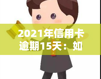 2021年信用卡逾期15天：如何处理、影响与解决办法全面解析