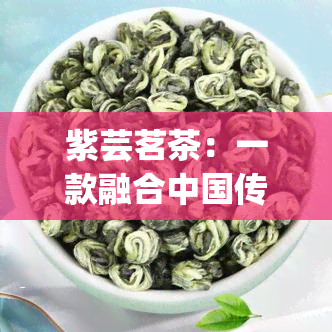 紫芸茗茶：一款融合中国传统与现代工艺的创新茶叶品种