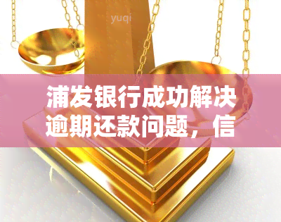 浦发银行成功解决逾期还款问题，信用卡额度恢复如初