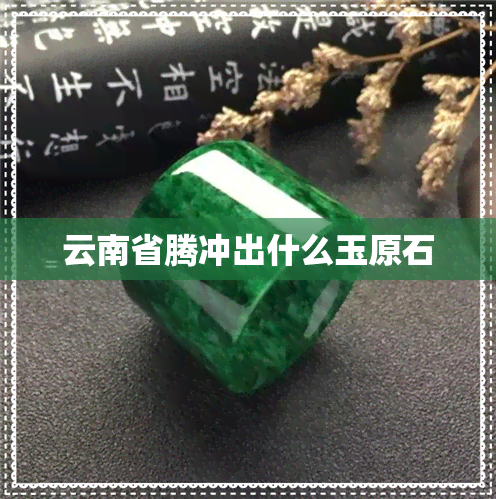 云南省腾冲出什么玉原石