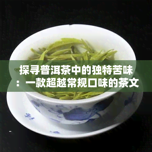 探寻普洱茶中的独特苦味：一款超越常规口味的茶文化体验