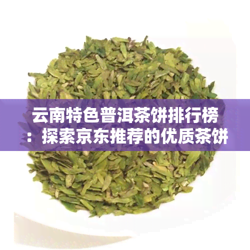 云南特色普洱茶饼排行榜：探索京东推荐的优质茶饼