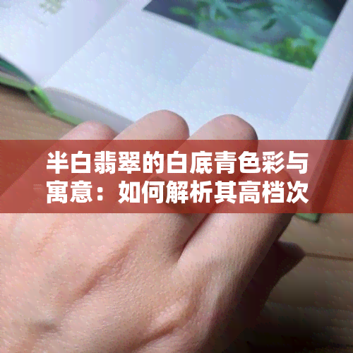 半白翡翠的白底青色彩与寓意：如何解析其高档次品质？