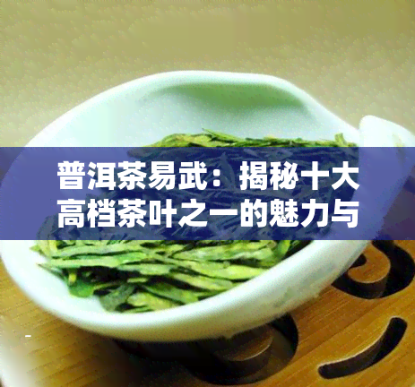 普洱茶易武：揭秘十大高档茶叶之一的魅力与品质