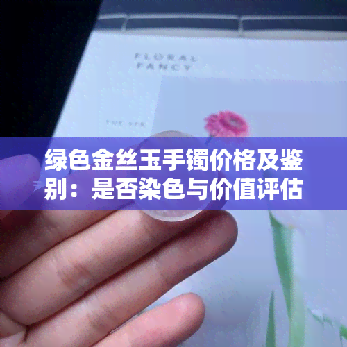 绿色金丝玉手镯价格及鉴别：是否染色与价值评估