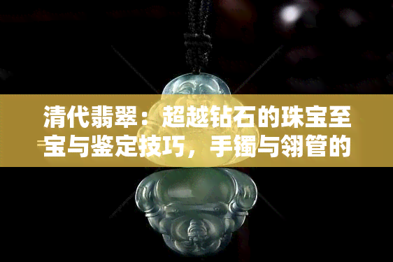 清代翡翠：超越钻石的珠宝至宝与鉴定技巧，手镯与翎管的价值探讨