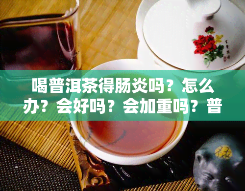 喝普洱茶得肠炎吗？怎么办？会好吗？会加重吗？普洱茶对肠道有影响吗？