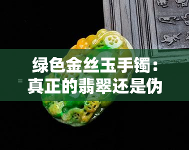 绿色金丝玉手镯：真正的翡翠还是伪品？