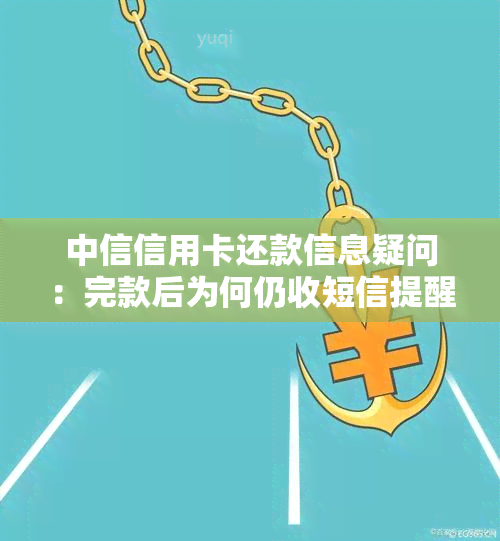 中信信用卡还款信息疑问：完款后为何仍收短信提醒？