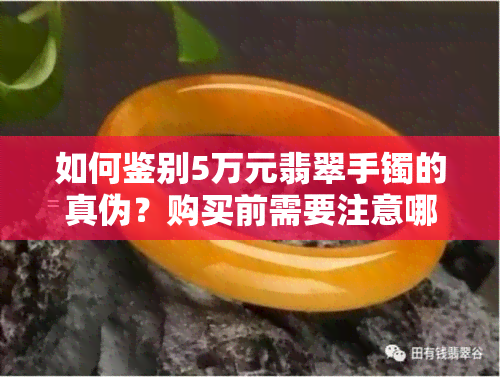 如何鉴别5万元翡翠手镯的真伪？购买前需要注意哪些因素？