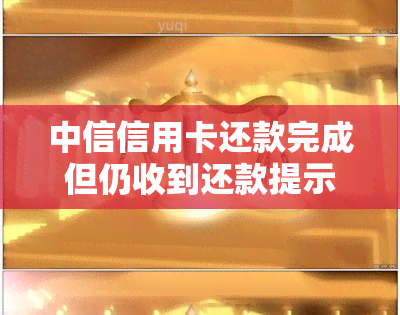 中信信用卡还款完成但仍收到还款提示短信的解答：原因分析与解决办法