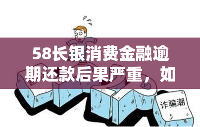 58长银消费金融逾期还款后果严重，如何处理？