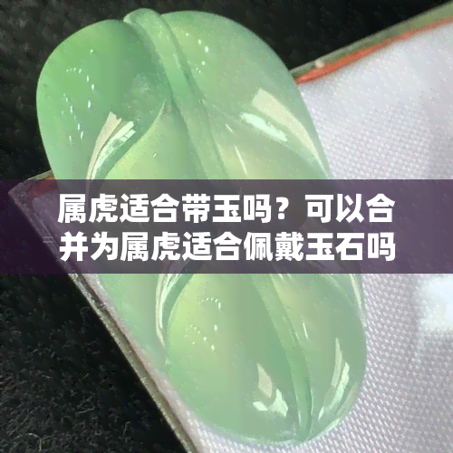 属虎适合带玉吗？可以合并为属虎适合佩戴玉石吗？。