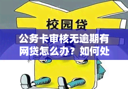 公务卡审核无逾期有网贷怎么办？如何处理？