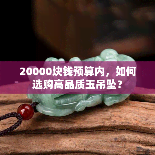 20000块钱预算内，如何选购高品质玉吊坠？