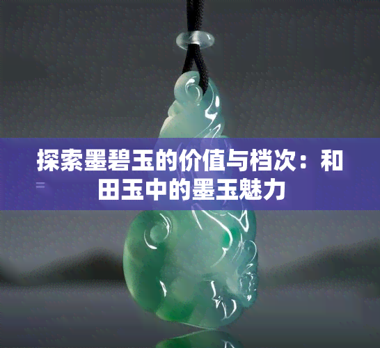 探索墨碧玉的价值与档次：和田玉中的墨玉魅力