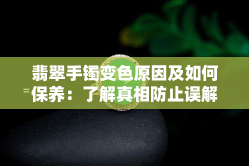 翡翠手镯变色原因及如何保养：了解真相防止误解