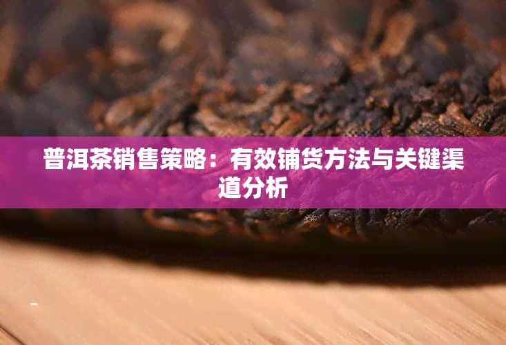 普洱茶销售策略：有效铺货方法与关键渠道分析