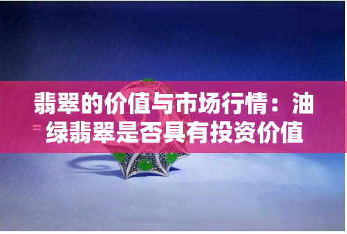 翡翠的价值与市场行情：油绿翡翠是否具有投资价值？