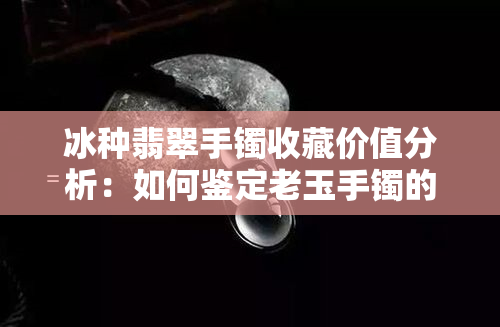 冰种翡翠手镯收藏价值分析：如何鉴定老玉手镯的市场价格？