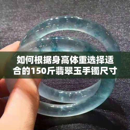 如何根据身高体重选择适合的150斤翡翠玉手镯尺寸与对照表