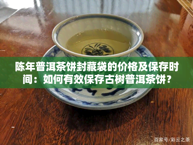 陈年普洱茶饼封藏袋的价格及保存时间：如何有效保存古树普洱茶饼？