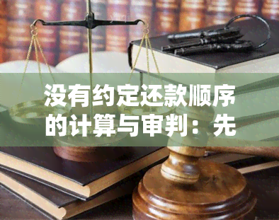 没有约定还款顺序的计算与审判：先本后息原则、法律规定与案例解析