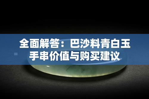 全面解答：巴沙料青白玉手串价值与购买建议