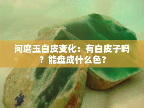 河磨玉白皮变化：有白皮子吗？能盘成什么色？