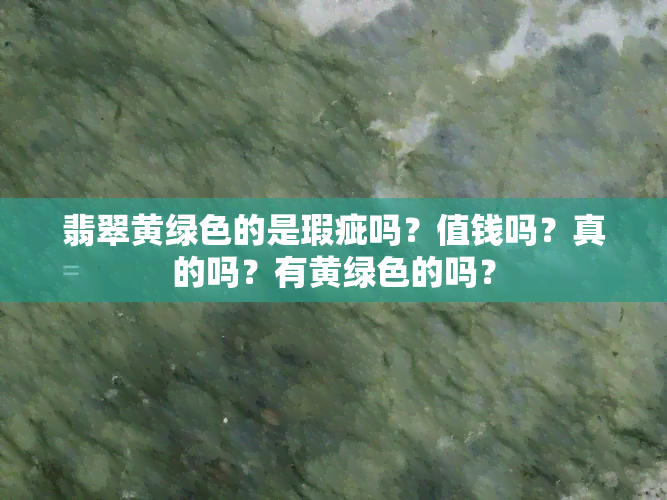 翡翠黄绿色的是瑕疵吗？值钱吗？真的吗？有黄绿色的吗？