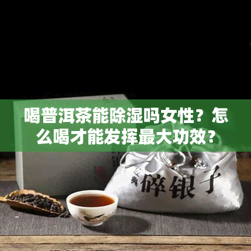 喝普洱茶能除湿吗女性？怎么喝才能发挥更大功效？