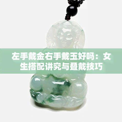 左手戴金右手戴玉好吗：女生搭配讲究与叠戴技巧