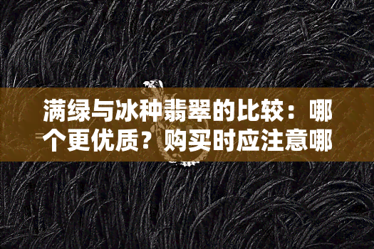 满绿与冰种翡翠的比较：哪个更优质？购买时应注意哪些因素？