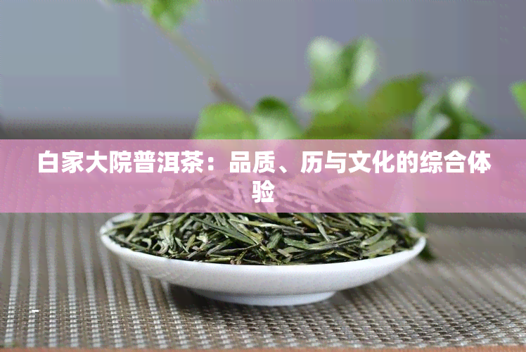 白家大院普洱茶：品质、历与文化的综合体验