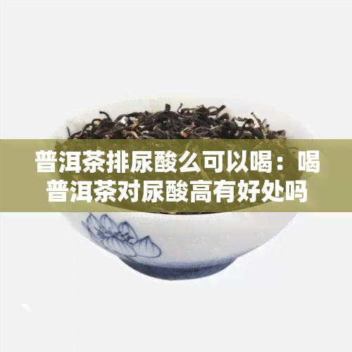 普洱茶排尿酸么可以喝：喝普洱茶对尿酸高有好处吗？