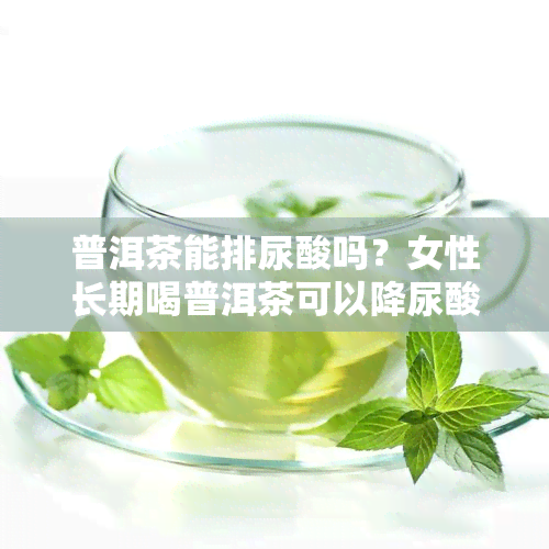 普洱茶能排尿酸吗？女性长期喝普洱茶可以降尿酸吗？百度百科详解。