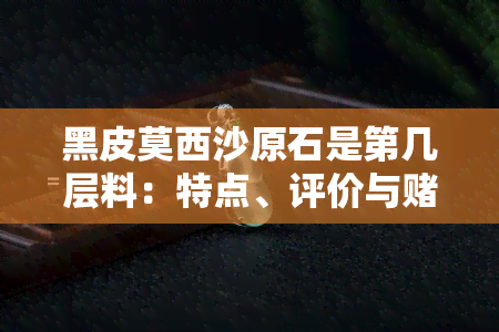 黑皮莫西沙原石是第几层料：特点、评价与石特征一览